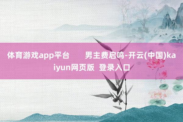 体育游戏app平台 男主费启鸣-开云(中国)kaiyun网页版 登录入口