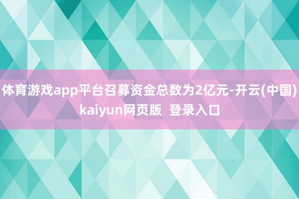 体育游戏app平台召募资金总数为2亿元-开云(中国)kaiyun网页版  登录入口