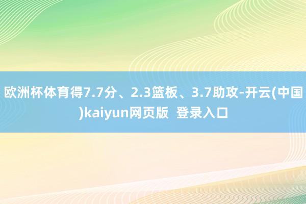欧洲杯体育得7.7分、2.3篮板、3.7助攻-开云(中国)kaiyun网页版  登录入口