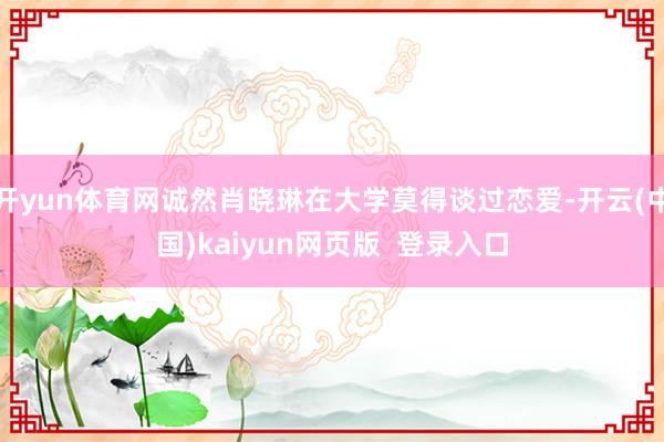 开yun体育网诚然肖晓琳在大学莫得谈过恋爱-开云(中国)kaiyun网页版  登录入口