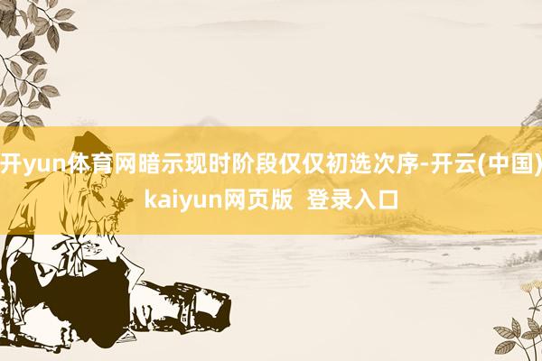 开yun体育网暗示现时阶段仅仅初选次序-开云(中国)kaiyun网页版  登录入口