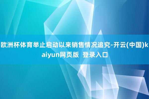 欧洲杯体育举止启动以来销售情况追究-开云(中国)kaiyun网页版  登录入口