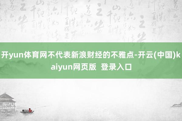 开yun体育网不代表新浪财经的不雅点-开云(中国)kaiyun网页版  登录入口