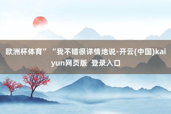 欧洲杯体育” “我不错很详情地说-开云(中国)kaiyun网页版  登录入口