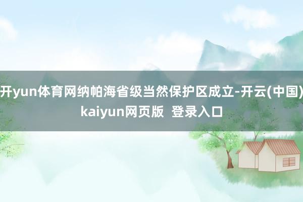 开yun体育网纳帕海省级当然保护区成立-开云(中国)kaiyun网页版  登录入口