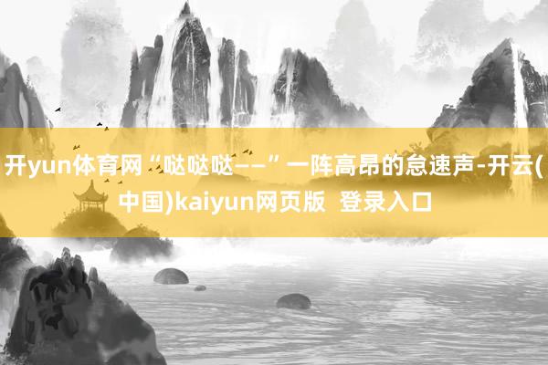 开yun体育网“哒哒哒——”一阵高昂的怠速声-开云(中国)kaiyun网页版 登录入口