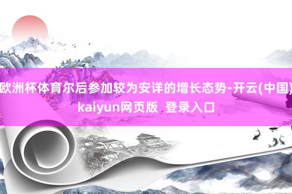 欧洲杯体育尔后参加较为安详的增长态势-开云(中国)kaiyun网页版  登录入口