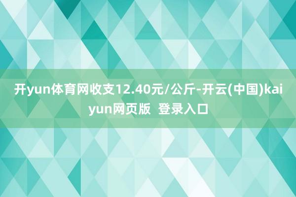 开yun体育网收支12.40元/公斤-开云(中国)kaiyun网页版  登录入口