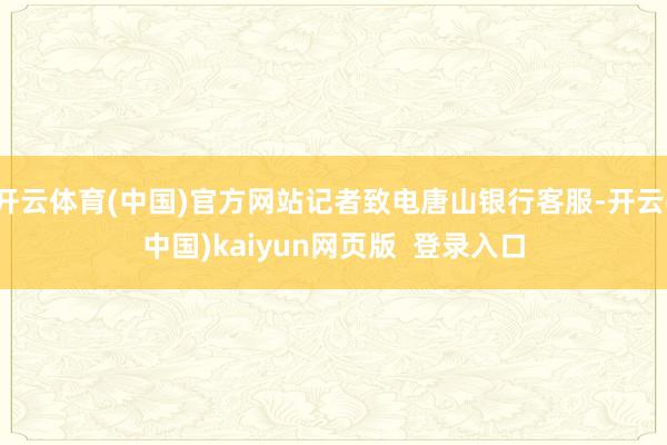 开云体育(中国)官方网站记者致电唐山银行客服-开云(中国)kaiyun网页版  登录入口