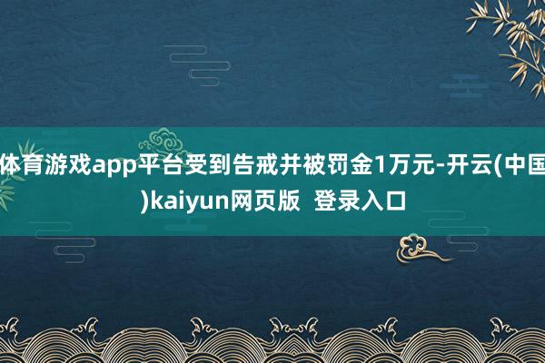 体育游戏app平台受到告戒并被罚金1万元-开云(中国)kaiyun网页版  登录入口