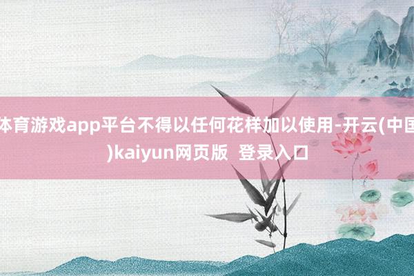 体育游戏app平台不得以任何花样加以使用-开云(中国)kaiyun网页版 登录入口