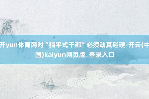 开yun体育网对“躺平式干部”必须动真碰硬-开云(中国)kaiyun网页版  登录入口