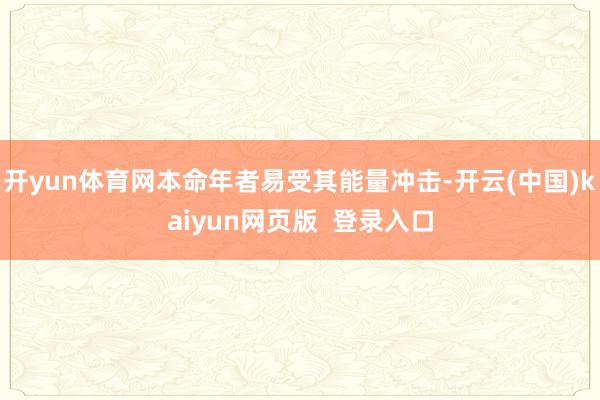 开yun体育网本命年者易受其能量冲击-开云(中国)kaiyun网页版 登录入口
