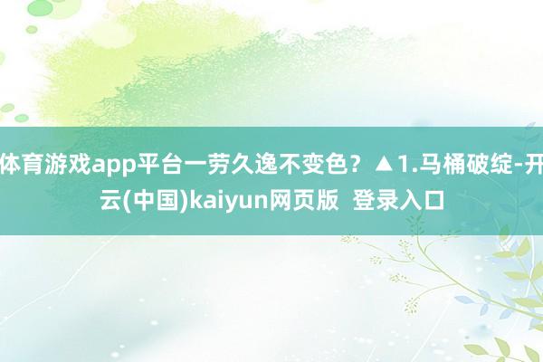 体育游戏app平台一劳久逸不变色?▲1.马桶破绽-开云(中国)kaiyun网页版 登录入口