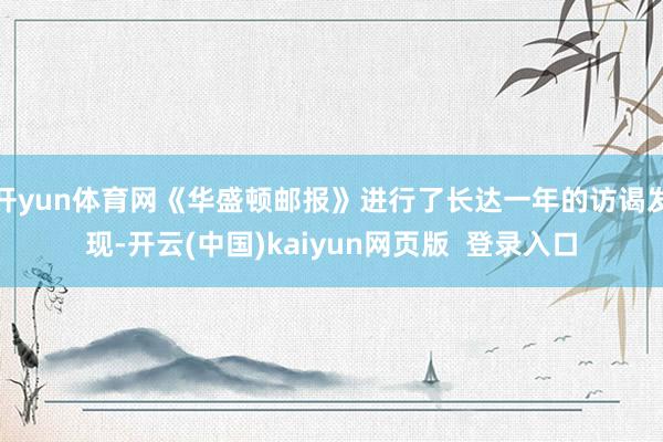 开yun体育网《华盛顿邮报》进行了长达一年的访谒发现-开云(中国)kaiyun网页版  登录入口