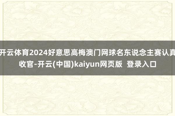 开云体育2024好意思高梅澳门网球名东说念主赛认真收官-开云(中国)kaiyun网页版  登录入口