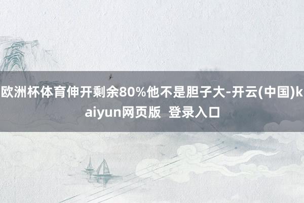 欧洲杯体育伸开剩余80%他不是胆子大-开云(中国)kaiyun网页版  登录入口