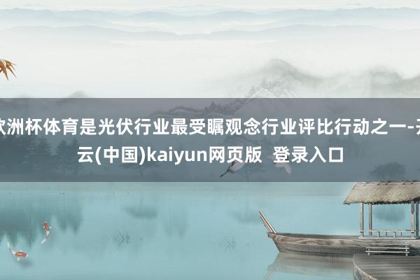 欧洲杯体育是光伏行业最受瞩观念行业评比行动之一-开云(中国)kaiyun网页版  登录入口