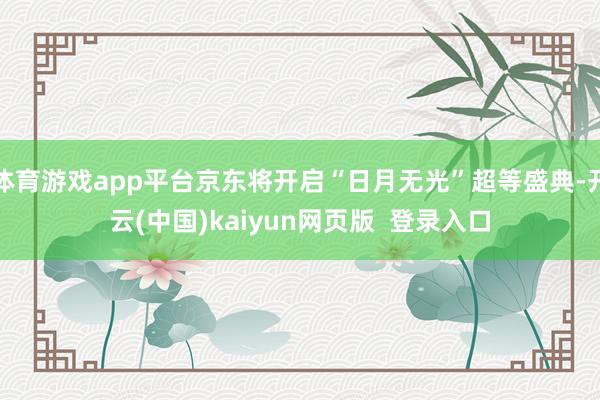 体育游戏app平台京东将开启“日月无光”超等盛典-开云(中国)kaiyun网页版  登录入口
