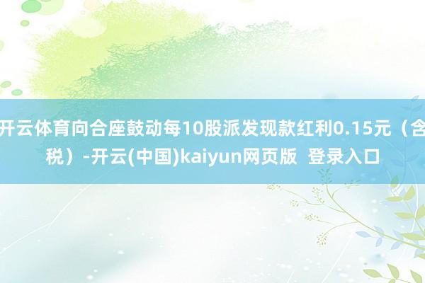 开云体育向合座鼓动每10股派发现款红利0.15元（含税）-开云(中国)kaiyun网页版  登录入口