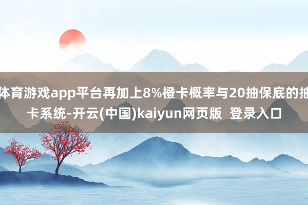 体育游戏app平台再加上8%橙卡概率与20抽保底的抽卡系统-开云(中国)kaiyun网页版  登录入口