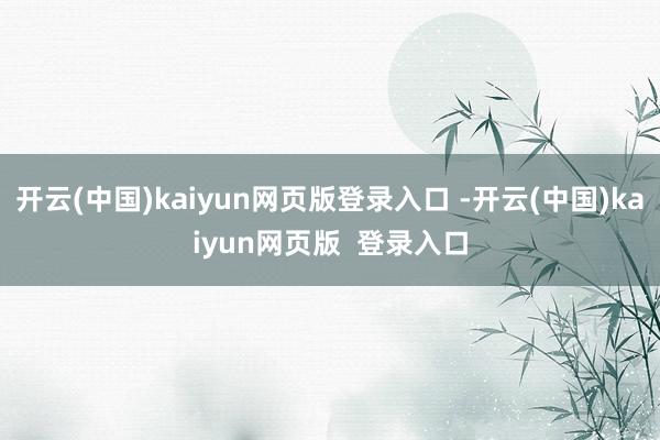 开云(中国)kaiyun网页版登录入口 -开云(中国)kaiyun网页版  登录入口