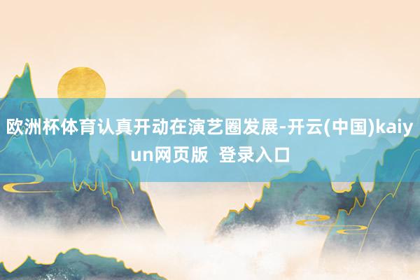 欧洲杯体育认真开动在演艺圈发展-开云(中国)kaiyun网页版  登录入口
