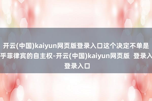 开云(中国)kaiyun网页版登录入口这个决定不单是关乎菲律宾的自主权-开云(中国)kaiyun网页版  登录入口