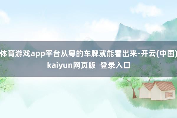 体育游戏app平台从粤的车牌就能看出来-开云(中国)kaiyun网页版  登录入口