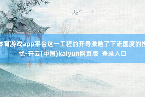 体育游戏app平台这一工程的开导激勉了下流国度的担忧-开云(中国)kaiyun网页版 登录入口