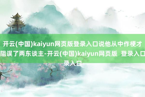 开云(中国)kaiyun网页版登录入口说他从中作梗才阻误了两东谈主-开云(中国)kaiyun网页版  登录入口