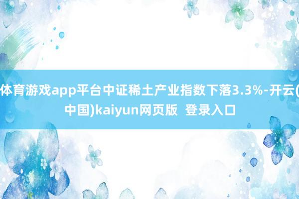 体育游戏app平台中证稀土产业指数下落3.3%-开云(中国)kaiyun网页版  登录入口