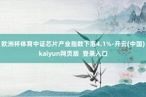 欧洲杯体育中证芯片产业指数下落4.1%-开云(中国)kaiyun网页版  登录入口