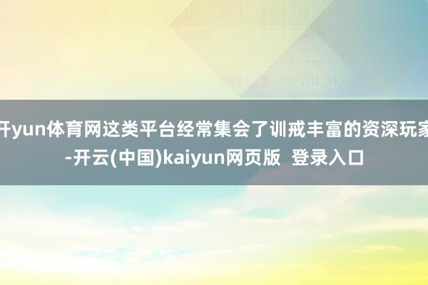 开yun体育网这类平台经常集会了训戒丰富的资深玩家-开云(中国)kaiyun网页版  登录入口