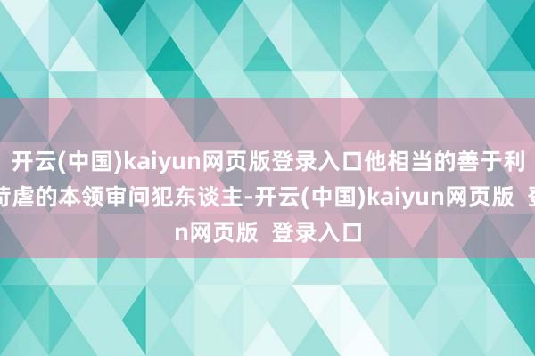 开云(中国)kaiyun网页版登录入口他相当的善于利用各式苛虐的本领审问犯东谈主-开云(中国)kaiyun网页版 登录入口