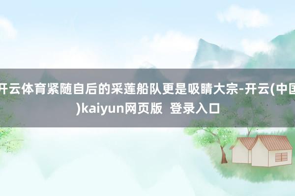 开云体育紧随自后的采莲船队更是吸睛大宗-开云(中国)kaiyun网页版 登录入口