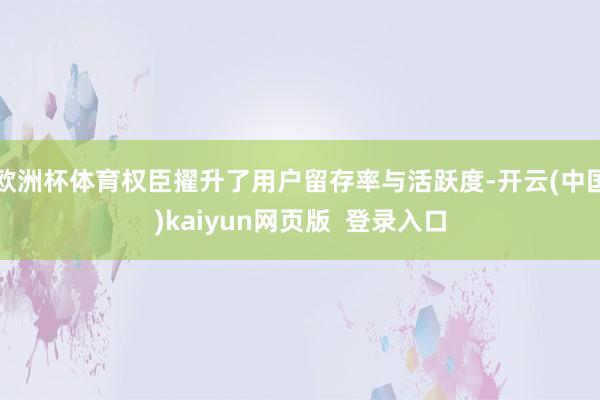 欧洲杯体育权臣擢升了用户留存率与活跃度-开云(中国)kaiyun网页版 登录入口