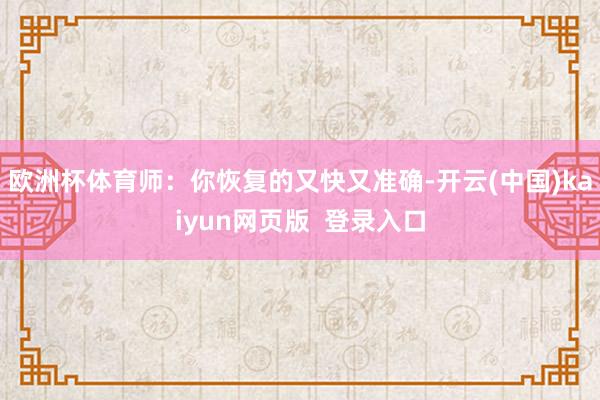 欧洲杯体育师:你恢复的又快又准确-开云(中国)kaiyun网页版 登录入口