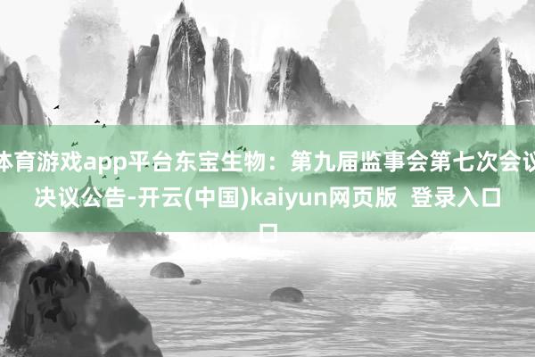 体育游戏app平台东宝生物：第九届监事会第七次会议决议公告-开云(中国)kaiyun网页版  登录入口