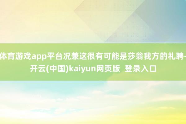 体育游戏app平台况兼这很有可能是莎翁我方的礼聘-开云(中国)kaiyun网页版  登录入口