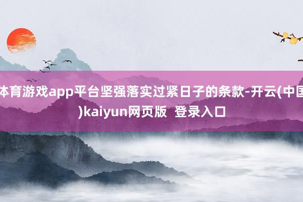 体育游戏app平台坚强落实过紧日子的条款-开云(中国)kaiyun网页版  登录入口