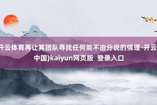 开云体育再让其团队寻找任何能不由分说的情理-开云(中国)kaiyun网页版  登录入口