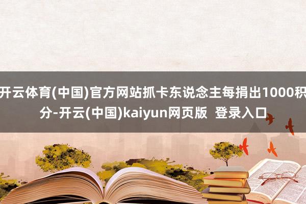 开云体育(中国)官方网站抓卡东说念主每捐出1000积分-开云(中国)kaiyun网页版  登录入口