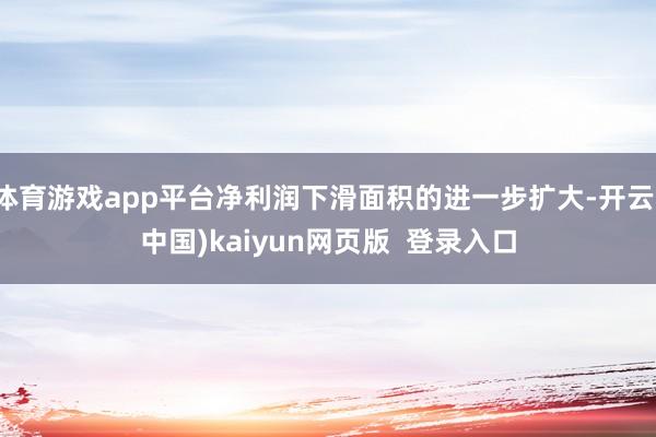 体育游戏app平台净利润下滑面积的进一步扩大-开云(中国)kaiyun网页版  登录入口