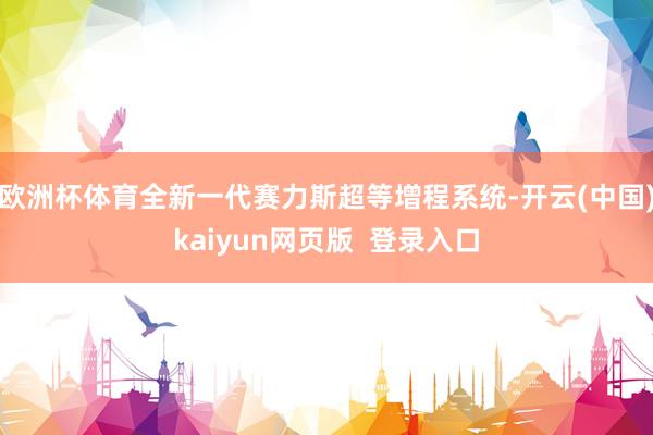 欧洲杯体育全新一代赛力斯超等增程系统-开云(中国)kaiyun网页版  登录入口