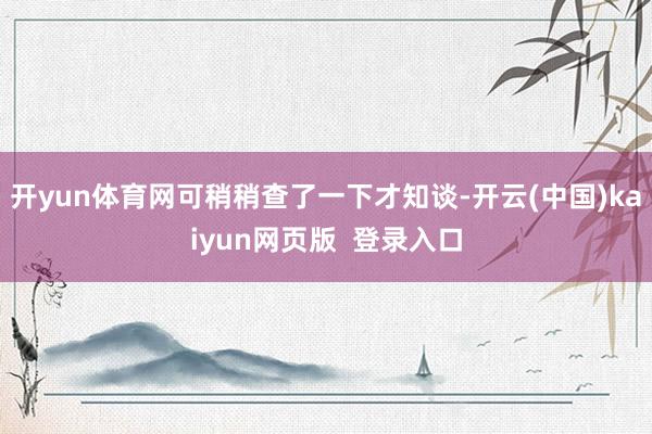 开yun体育网可稍稍查了一下才知谈-开云(中国)kaiyun网页版  登录入口