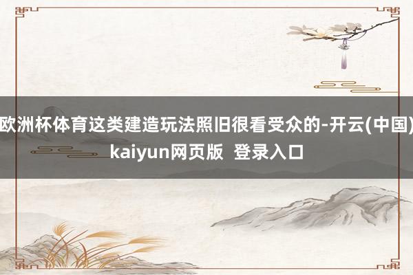 欧洲杯体育这类建造玩法照旧很看受众的-开云(中国)kaiyun网页版 登录入口