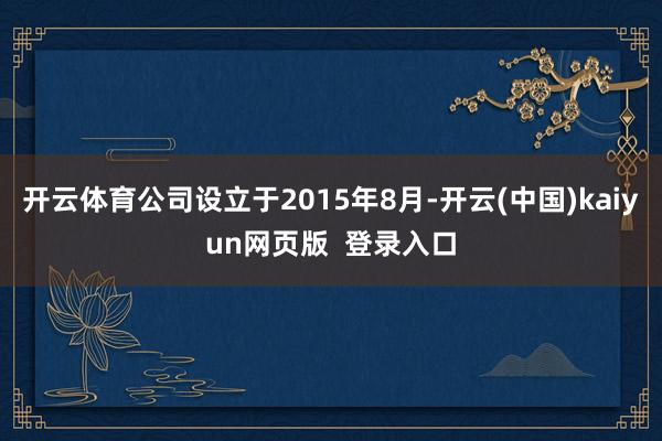 开云体育公司设立于2015年8月-开云(中国)kaiyun网页版  登录入口