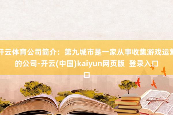 开云体育公司简介：第九城市是一家从事收集游戏运营的公司-开云(中国)kaiyun网页版  登录入口