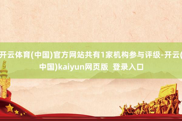 开云体育(中国)官方网站共有1家机构参与评级-开云(中国)kaiyun网页版 登录入口
